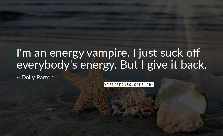 Dolly Parton Quotes: I'm an energy vampire. I just suck off everybody's energy. But I give it back.