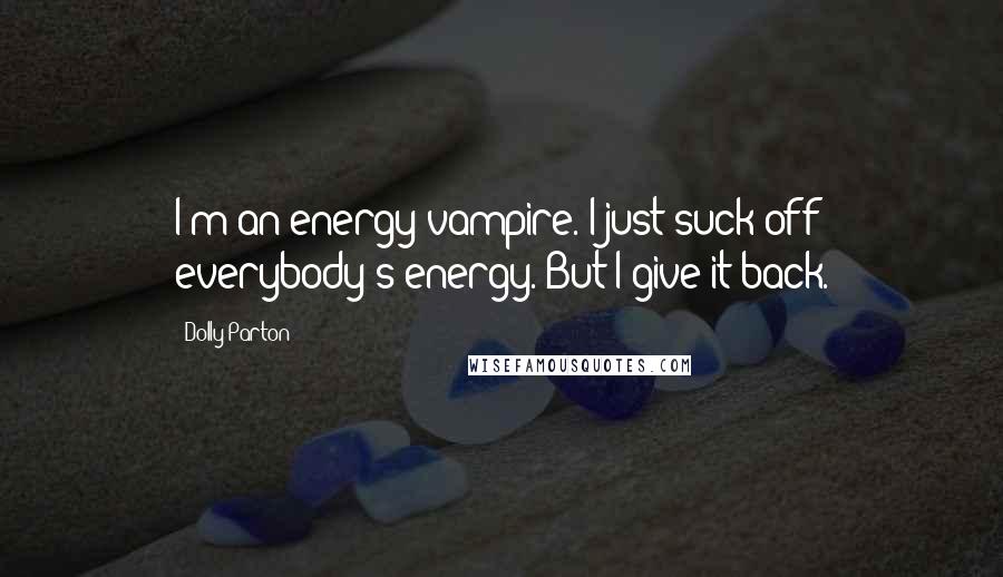 Dolly Parton Quotes: I'm an energy vampire. I just suck off everybody's energy. But I give it back.