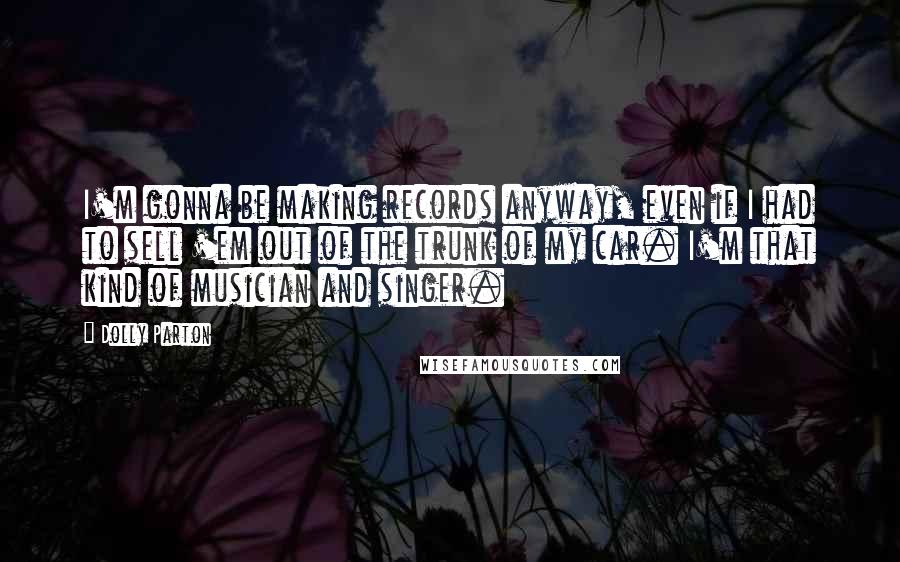 Dolly Parton Quotes: I'm gonna be making records anyway, even if I had to sell 'em out of the trunk of my car. I'm that kind of musician and singer.