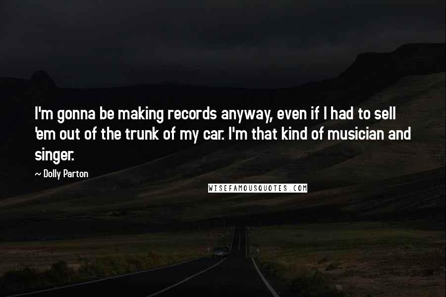 Dolly Parton Quotes: I'm gonna be making records anyway, even if I had to sell 'em out of the trunk of my car. I'm that kind of musician and singer.