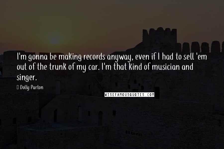 Dolly Parton Quotes: I'm gonna be making records anyway, even if I had to sell 'em out of the trunk of my car. I'm that kind of musician and singer.