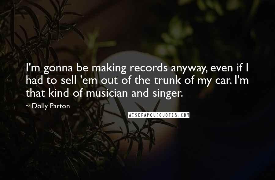 Dolly Parton Quotes: I'm gonna be making records anyway, even if I had to sell 'em out of the trunk of my car. I'm that kind of musician and singer.