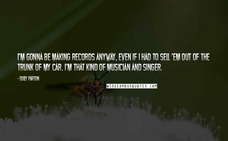 Dolly Parton Quotes: I'm gonna be making records anyway, even if I had to sell 'em out of the trunk of my car. I'm that kind of musician and singer.