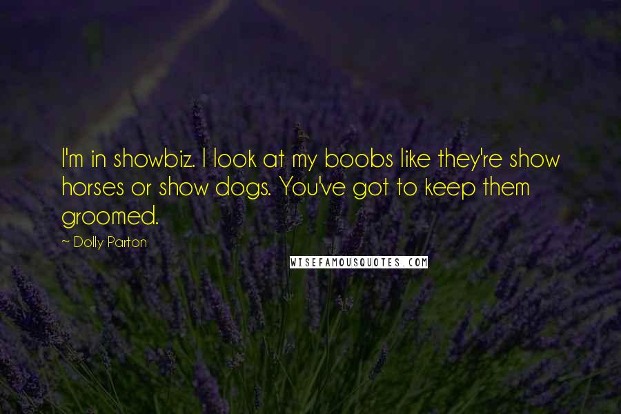 Dolly Parton Quotes: I'm in showbiz. I look at my boobs like they're show horses or show dogs. You've got to keep them groomed.