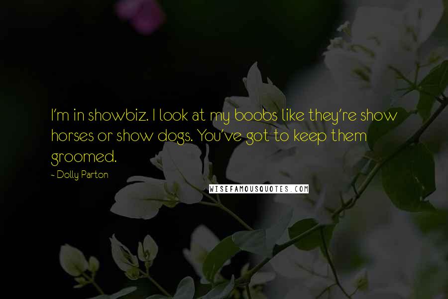 Dolly Parton Quotes: I'm in showbiz. I look at my boobs like they're show horses or show dogs. You've got to keep them groomed.