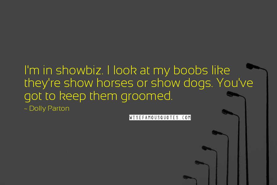 Dolly Parton Quotes: I'm in showbiz. I look at my boobs like they're show horses or show dogs. You've got to keep them groomed.