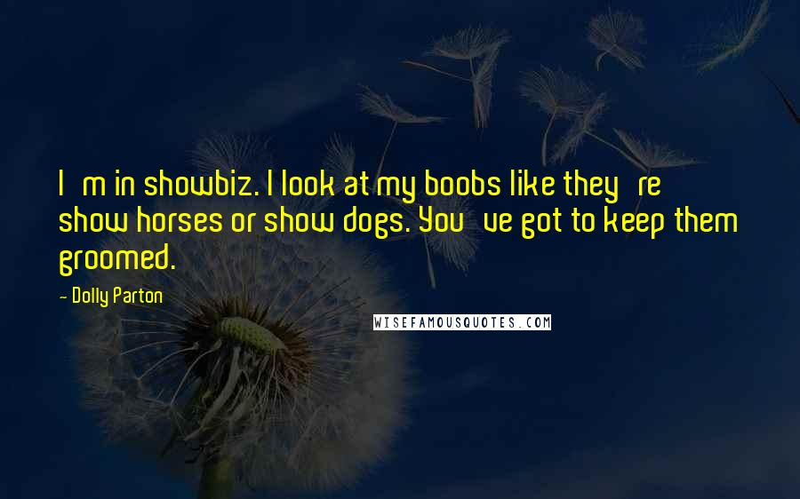 Dolly Parton Quotes: I'm in showbiz. I look at my boobs like they're show horses or show dogs. You've got to keep them groomed.
