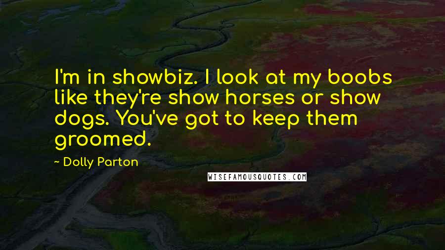 Dolly Parton Quotes: I'm in showbiz. I look at my boobs like they're show horses or show dogs. You've got to keep them groomed.