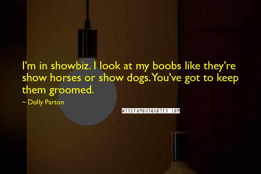 Dolly Parton Quotes: I'm in showbiz. I look at my boobs like they're show horses or show dogs. You've got to keep them groomed.