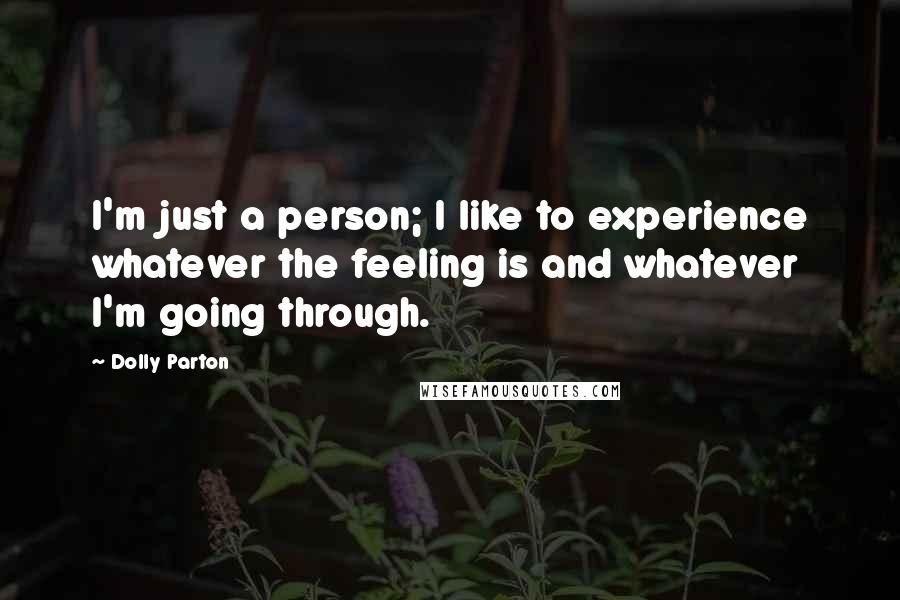 Dolly Parton Quotes: I'm just a person; I like to experience whatever the feeling is and whatever I'm going through.