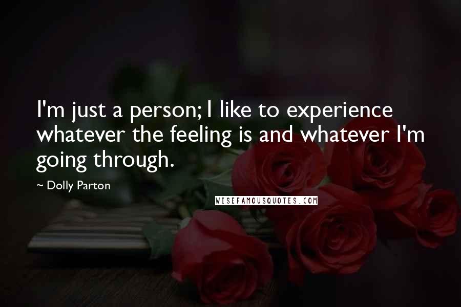 Dolly Parton Quotes: I'm just a person; I like to experience whatever the feeling is and whatever I'm going through.