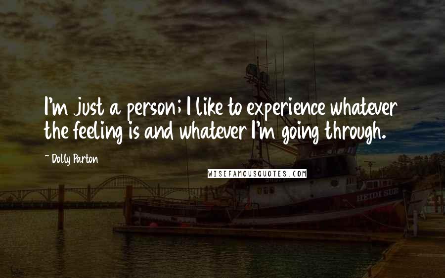 Dolly Parton Quotes: I'm just a person; I like to experience whatever the feeling is and whatever I'm going through.