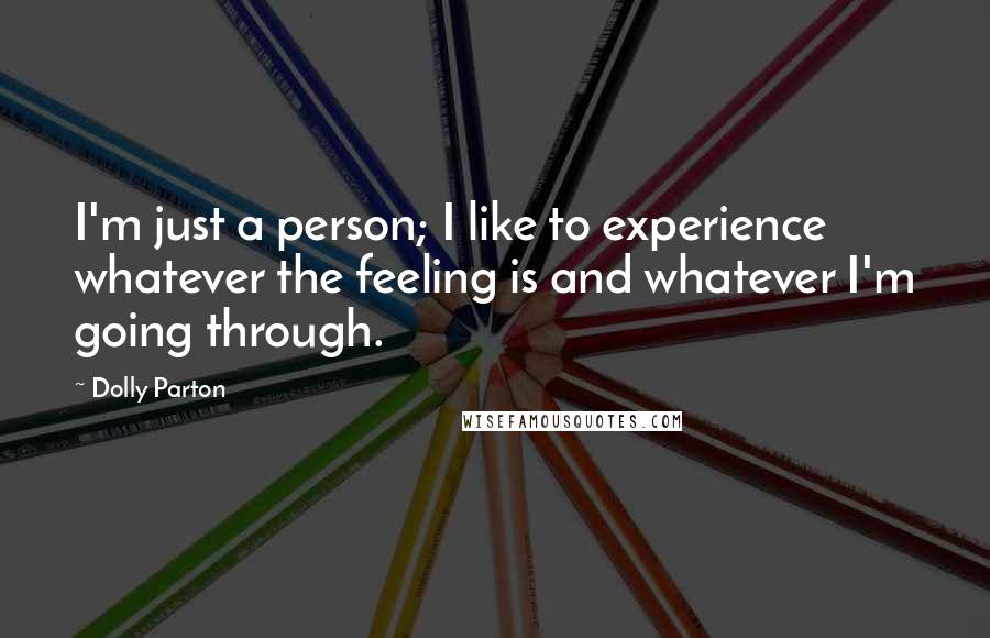 Dolly Parton Quotes: I'm just a person; I like to experience whatever the feeling is and whatever I'm going through.