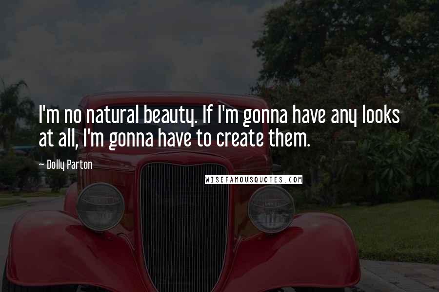 Dolly Parton Quotes: I'm no natural beauty. If I'm gonna have any looks at all, I'm gonna have to create them.