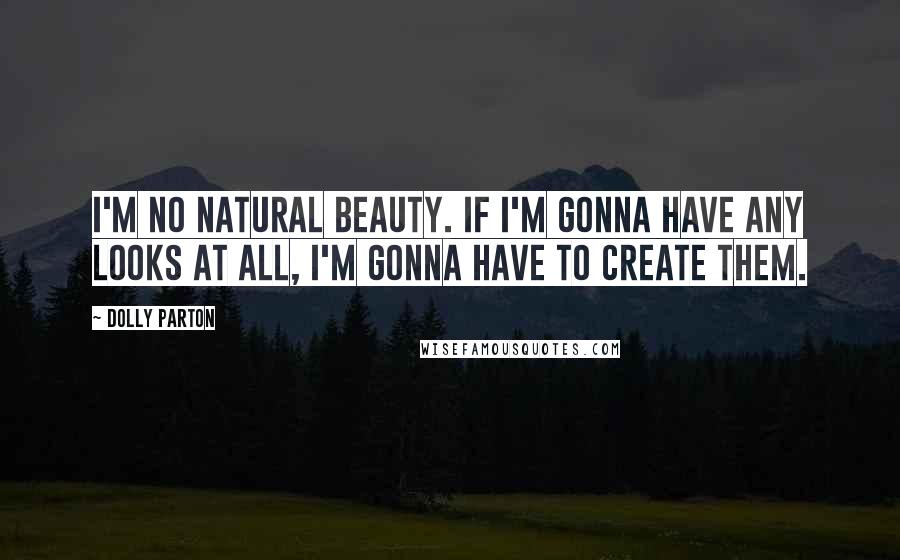 Dolly Parton Quotes: I'm no natural beauty. If I'm gonna have any looks at all, I'm gonna have to create them.
