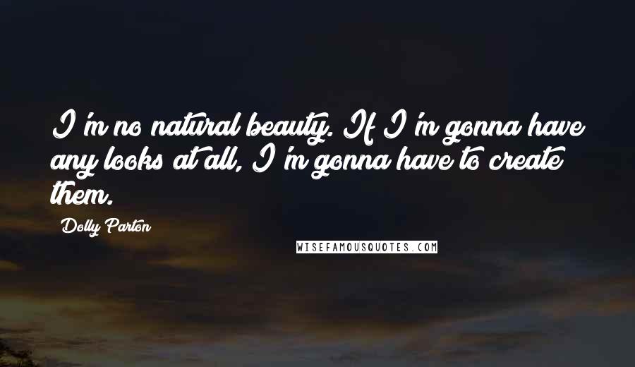 Dolly Parton Quotes: I'm no natural beauty. If I'm gonna have any looks at all, I'm gonna have to create them.