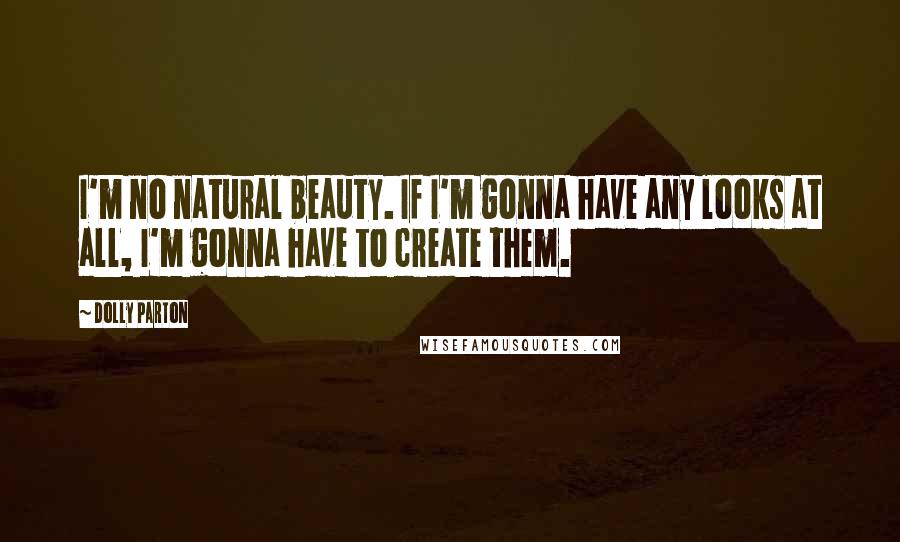 Dolly Parton Quotes: I'm no natural beauty. If I'm gonna have any looks at all, I'm gonna have to create them.