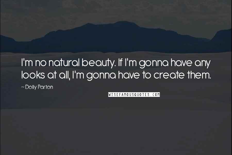 Dolly Parton Quotes: I'm no natural beauty. If I'm gonna have any looks at all, I'm gonna have to create them.