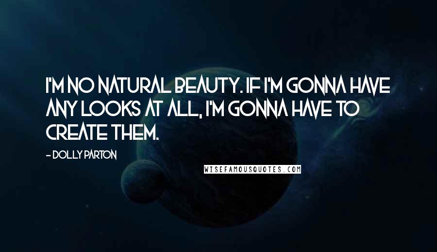 Dolly Parton Quotes: I'm no natural beauty. If I'm gonna have any looks at all, I'm gonna have to create them.