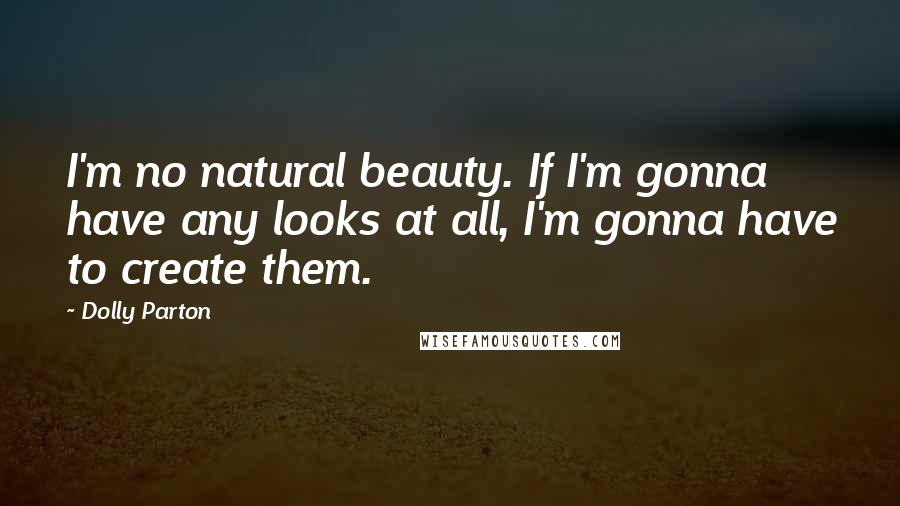 Dolly Parton Quotes: I'm no natural beauty. If I'm gonna have any looks at all, I'm gonna have to create them.