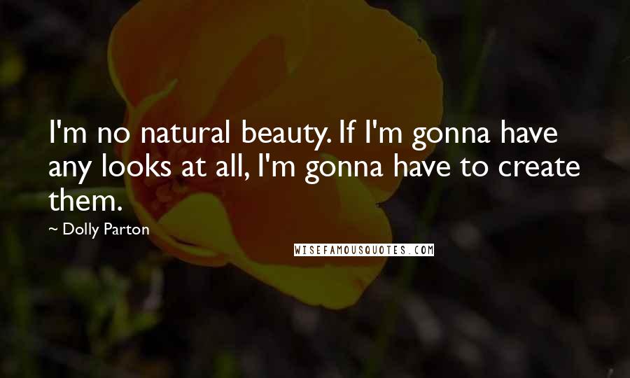 Dolly Parton Quotes: I'm no natural beauty. If I'm gonna have any looks at all, I'm gonna have to create them.