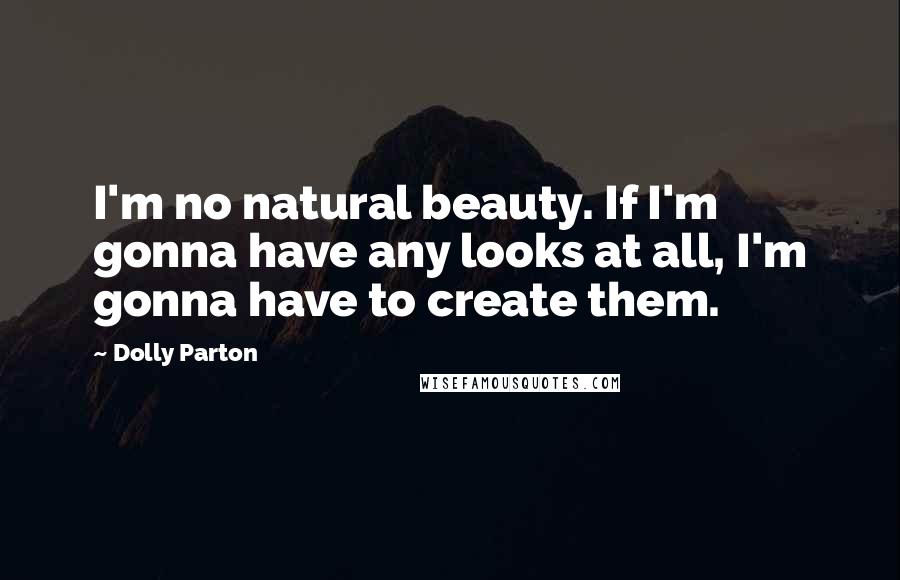 Dolly Parton Quotes: I'm no natural beauty. If I'm gonna have any looks at all, I'm gonna have to create them.