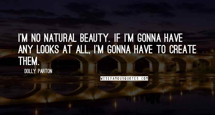 Dolly Parton Quotes: I'm no natural beauty. If I'm gonna have any looks at all, I'm gonna have to create them.