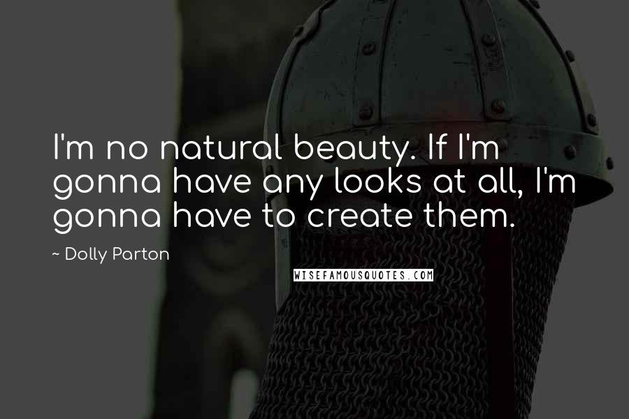 Dolly Parton Quotes: I'm no natural beauty. If I'm gonna have any looks at all, I'm gonna have to create them.