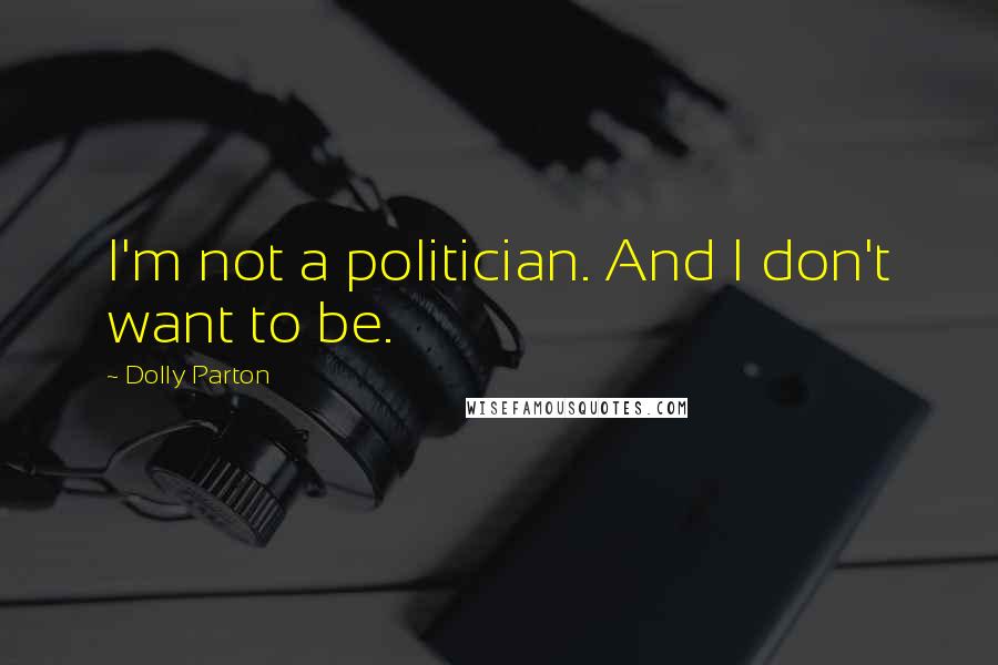 Dolly Parton Quotes: I'm not a politician. And I don't want to be.