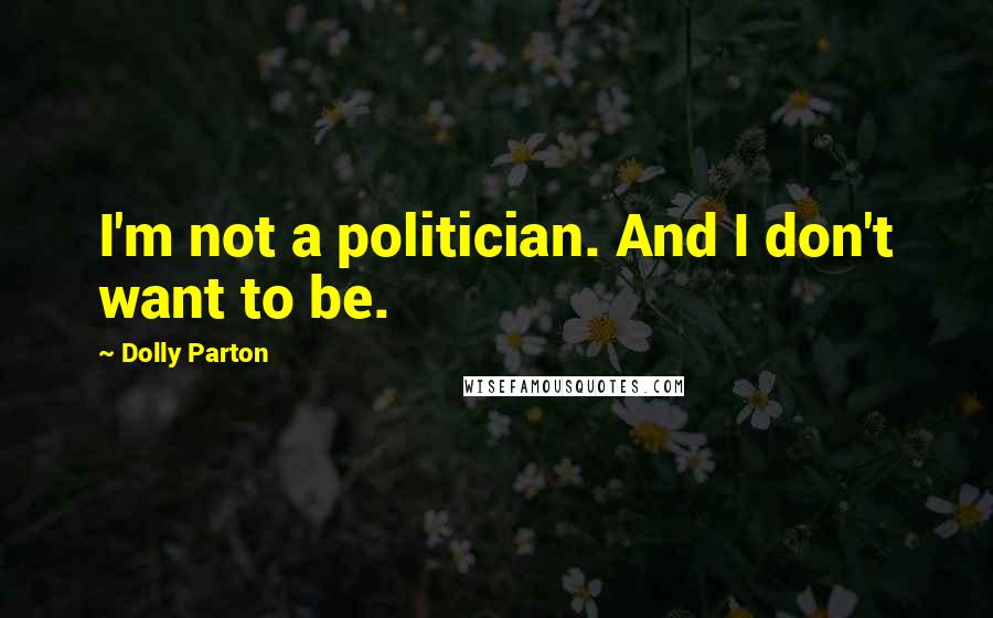 Dolly Parton Quotes: I'm not a politician. And I don't want to be.