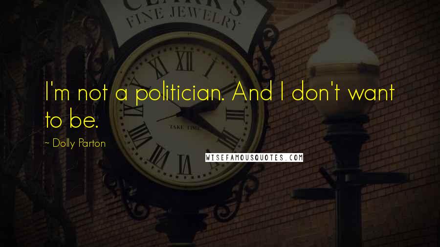 Dolly Parton Quotes: I'm not a politician. And I don't want to be.