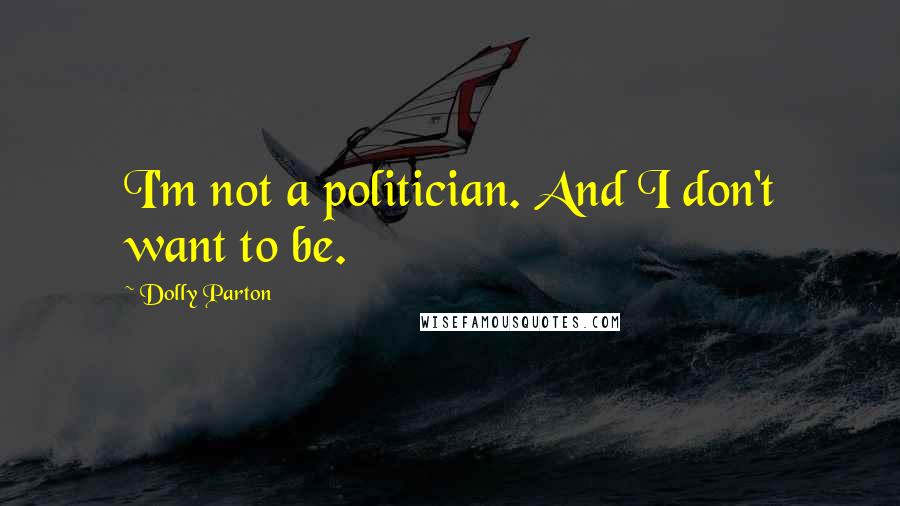 Dolly Parton Quotes: I'm not a politician. And I don't want to be.