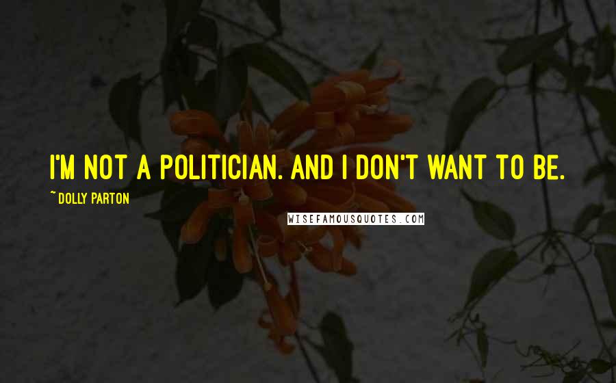 Dolly Parton Quotes: I'm not a politician. And I don't want to be.