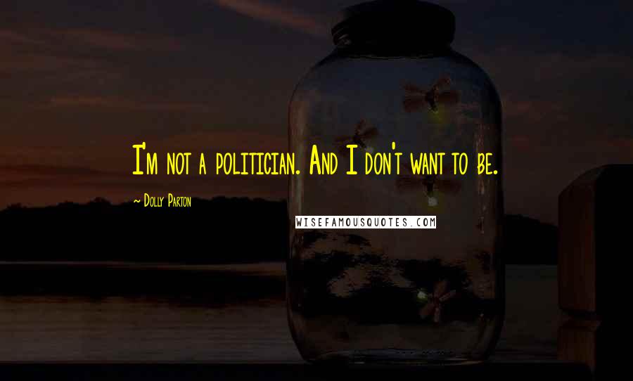 Dolly Parton Quotes: I'm not a politician. And I don't want to be.