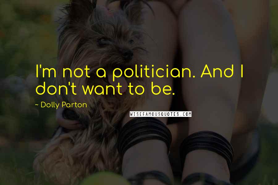 Dolly Parton Quotes: I'm not a politician. And I don't want to be.