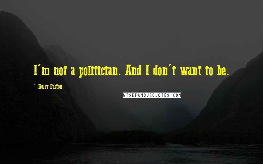 Dolly Parton Quotes: I'm not a politician. And I don't want to be.