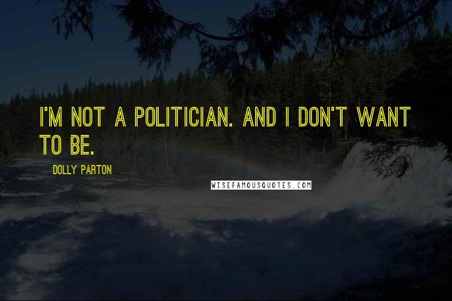 Dolly Parton Quotes: I'm not a politician. And I don't want to be.