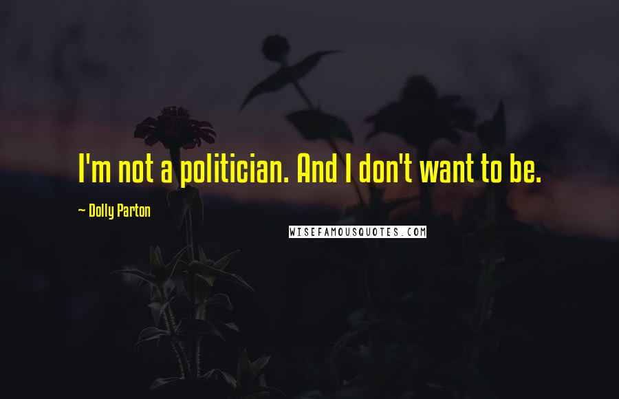 Dolly Parton Quotes: I'm not a politician. And I don't want to be.