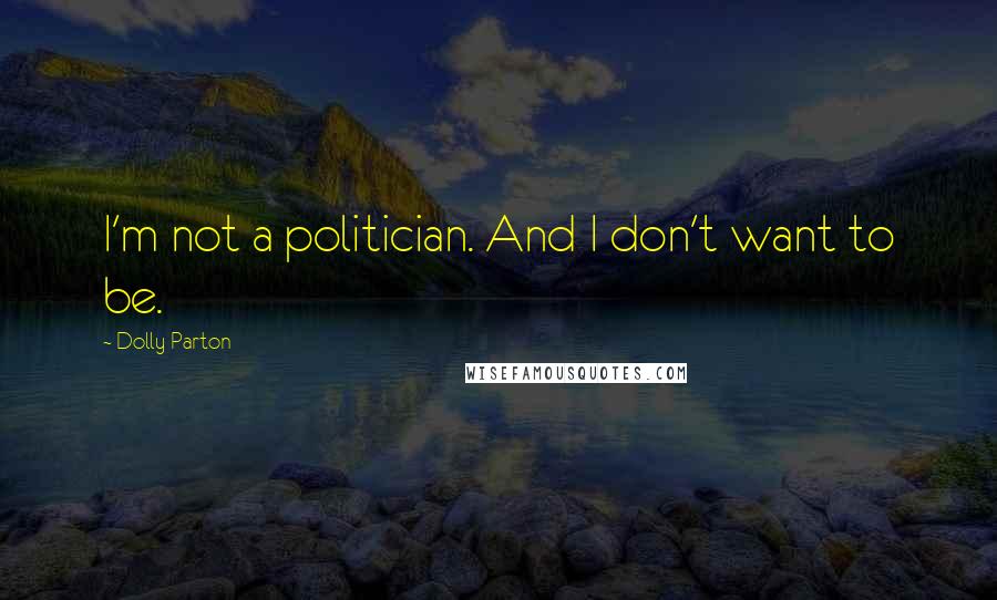 Dolly Parton Quotes: I'm not a politician. And I don't want to be.