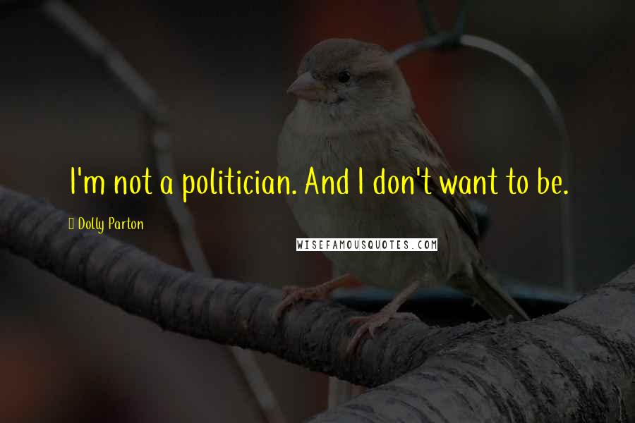Dolly Parton Quotes: I'm not a politician. And I don't want to be.