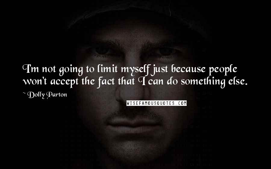 Dolly Parton Quotes: I'm not going to limit myself just because people won't accept the fact that I can do something else.