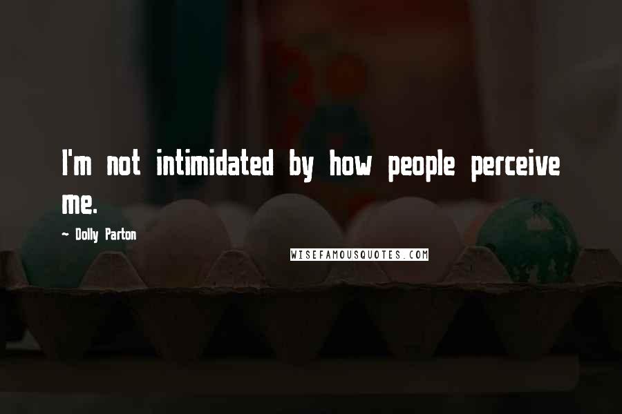 Dolly Parton Quotes: I'm not intimidated by how people perceive me.