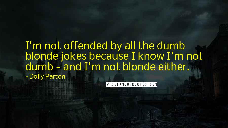 Dolly Parton Quotes: I'm not offended by all the dumb blonde jokes because I know I'm not dumb - and I'm not blonde either.