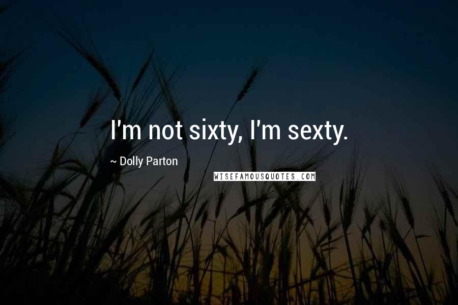 Dolly Parton Quotes: I'm not sixty, I'm sexty.