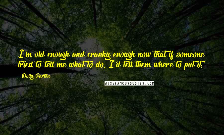 Dolly Parton Quotes: I'm old enough and cranky enough now that if someone tried to tell me what to do, I'd tell them where to put it.