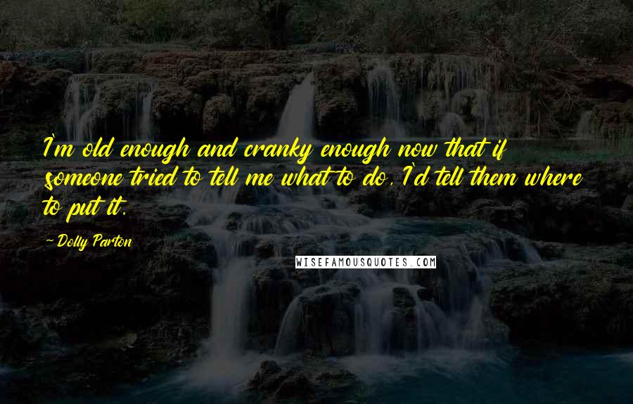 Dolly Parton Quotes: I'm old enough and cranky enough now that if someone tried to tell me what to do, I'd tell them where to put it.