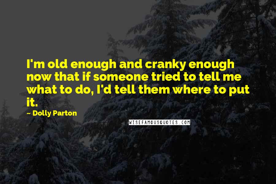 Dolly Parton Quotes: I'm old enough and cranky enough now that if someone tried to tell me what to do, I'd tell them where to put it.