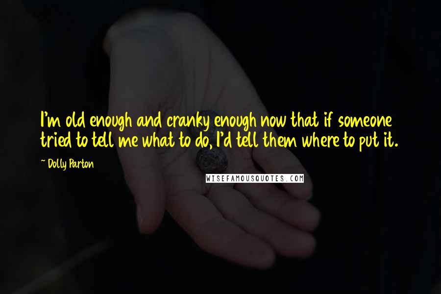 Dolly Parton Quotes: I'm old enough and cranky enough now that if someone tried to tell me what to do, I'd tell them where to put it.