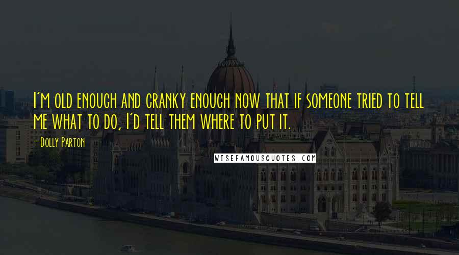 Dolly Parton Quotes: I'm old enough and cranky enough now that if someone tried to tell me what to do, I'd tell them where to put it.