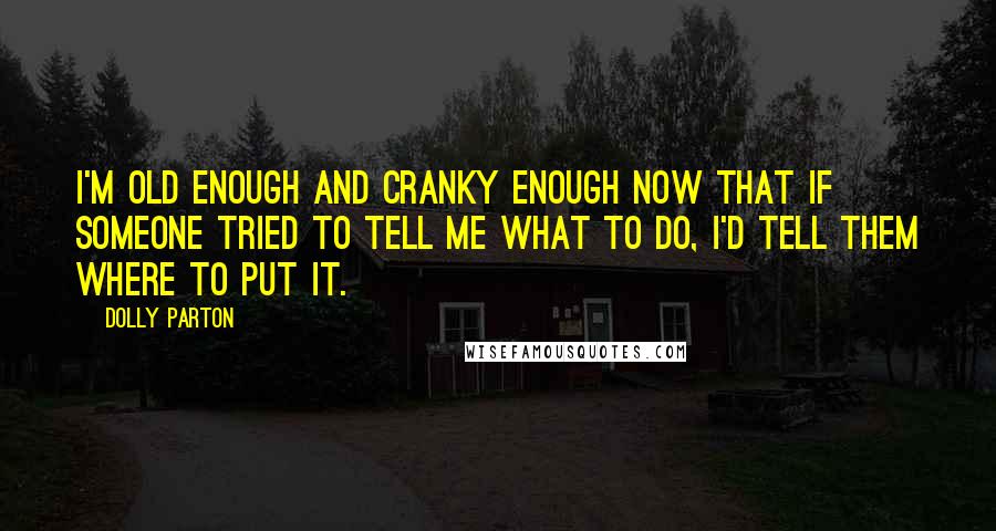 Dolly Parton Quotes: I'm old enough and cranky enough now that if someone tried to tell me what to do, I'd tell them where to put it.